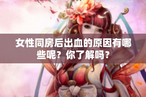 女性同房后出血的原因有哪些呢？你了解吗？