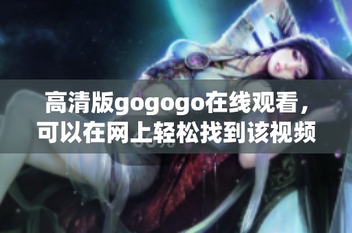 高清版gogogo在线观看，可以在网上轻松找到该视频在线观看的链接