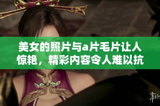 美女的照片与****让人惊艳，精彩内容令人难以抗拒的体验