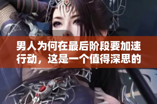 男人为何在最后阶段要加速行动，这是一个值得深思的问题。
