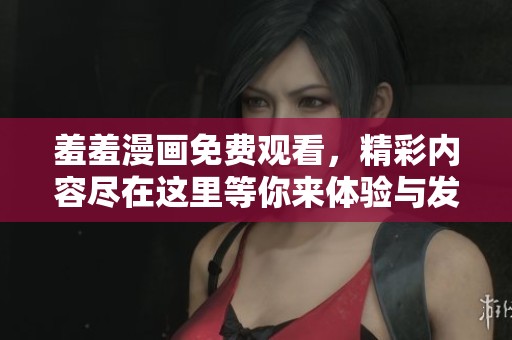 羞羞漫画免费观看，精彩内容尽在这里等你来体验与发现。