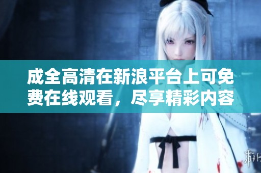 成全高清在新浪平台上可免费在线观看，尽享精彩内容不容错过