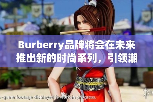 Burberry品牌将会在未来推出新的时尚系列，引领潮流趋势与风尚。