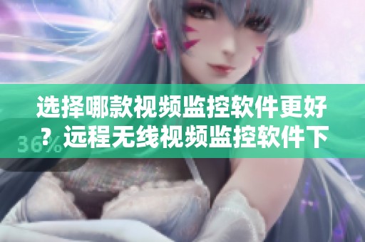 选择哪款视频监控软件更好？远程无线视频监控软件下载推荐与评测