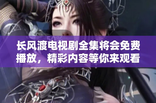 长风渡电视剧全集将会免费播放，精彩内容等你来观看！