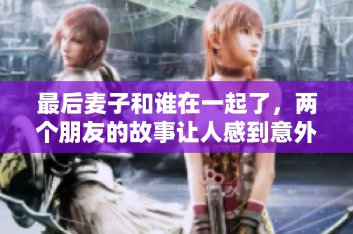 最后麦子和谁在一起了，两个朋友的故事让人感到意外