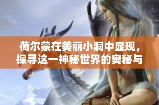 荷尔蒙在美丽小洞中显现，探寻这一神秘世界的奥秘与美感