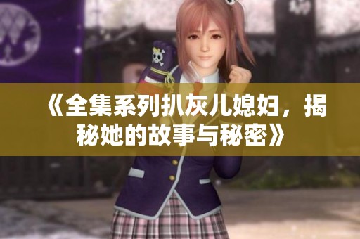 《全集系列扒灰儿媳妇，揭秘她的故事与秘密》
