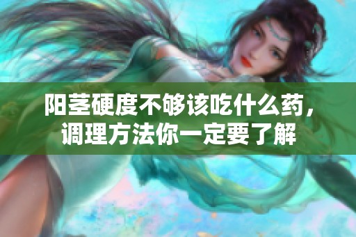 阳茎硬度不够该吃什么药，调理方法你一定要了解
