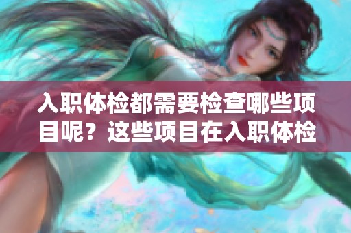 入职体检都需要检查哪些项目呢？这些项目在入职体检中一般会包括哪些内容呢？