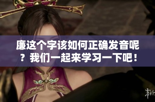 廉这个字该如何正确发音呢？我们一起来学习一下吧！