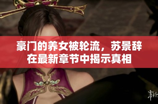 豪门的养女被轮流，苏景辞在最新章节中揭示真相