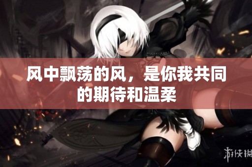 风中飘荡的风，是你我共同的期待和温柔