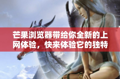 芒果浏览器带给你全新的上网体验，快来体验它的独特魅力吧！