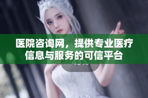 医院咨询网，提供专业医疗信息与服务的可信平台