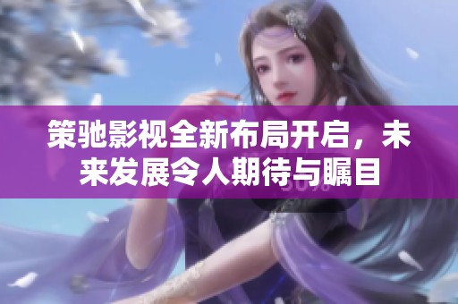 策驰影视全新布局开启，未来发展令人期待与瞩目