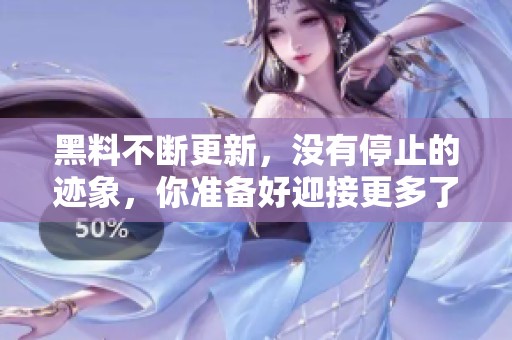 黑料不断更新，没有停止的迹象，你准备好迎接更多了吗