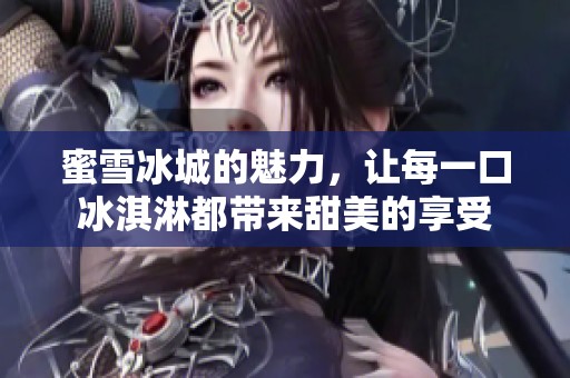 蜜雪冰城的魅力，让每一口冰淇淋都带来甜美的享受