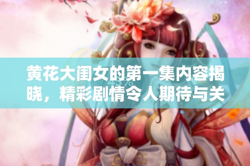 黄花大闺女的第一集内容揭晓，精彩剧情令人期待与关注！