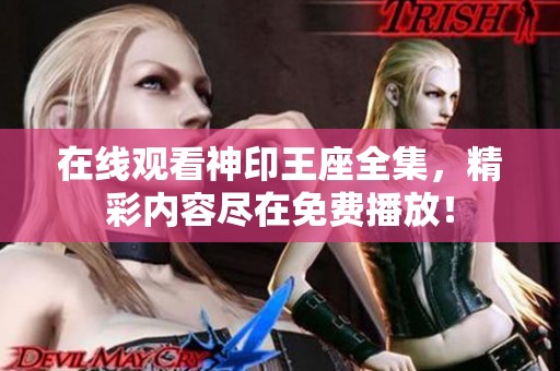 在线观看神印王座全集，精彩内容尽在免费播放！
