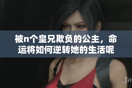 被n个皇兄欺负的公主，命运将如何逆转她的生活呢