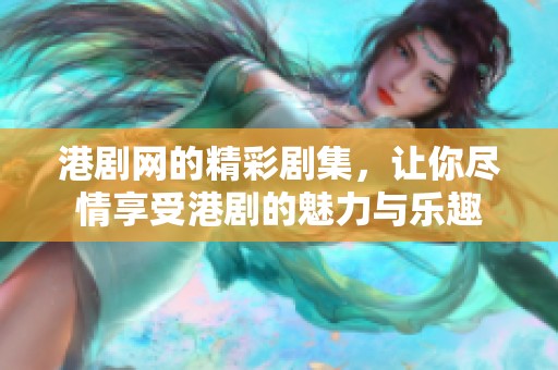 港剧网的精彩剧集，让你尽情享受港剧的魅力与乐趣