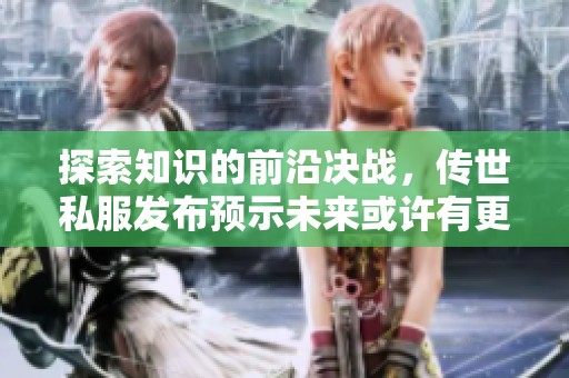 探索知识的前沿决战，传世私服发布预示未来或许有更多启发