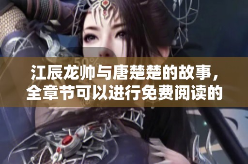 江辰龙帅与唐楚楚的故事，全章节可以进行免费阅读的精彩内容