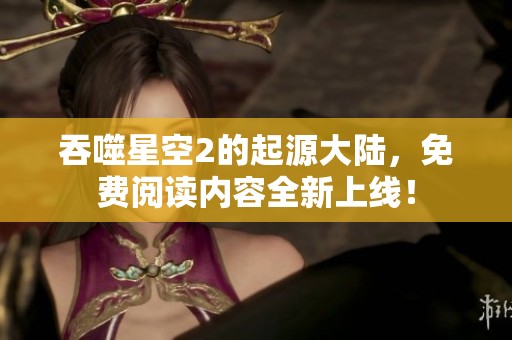 吞噬星空2的起源大陆，免费阅读内容全新上线！