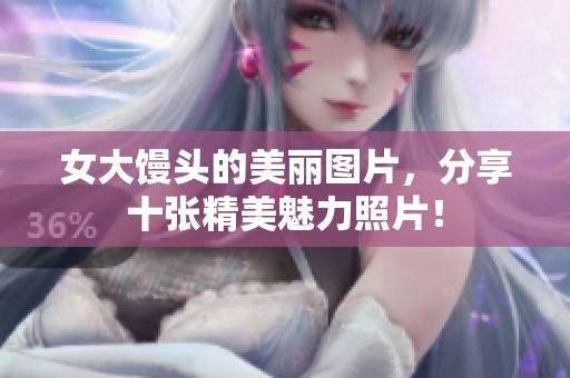 女大馒头的美丽图片，分享十张精美魅力照片！
