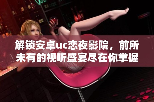 解锁安卓uc恋夜影院，前所未有的视听盛宴尽在你掌握之中！