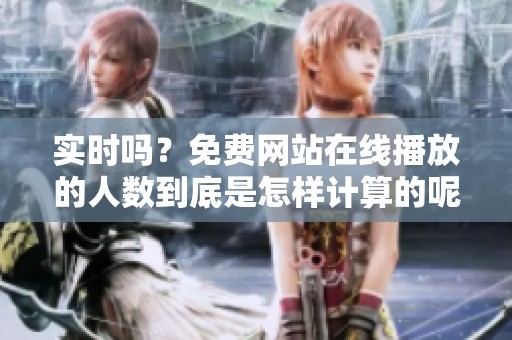 实时吗？免费网站在线播放的人数到底是怎样计算的呢