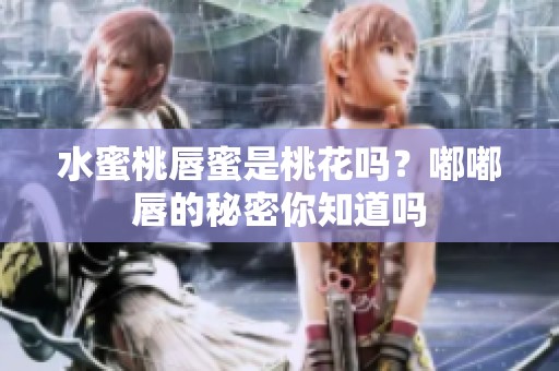 水蜜桃唇蜜是桃花吗？嘟嘟唇的秘密你知道吗
