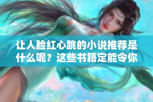 让人脸红心跳的小说推荐是什么呢？这些书籍定能令你心动不已！