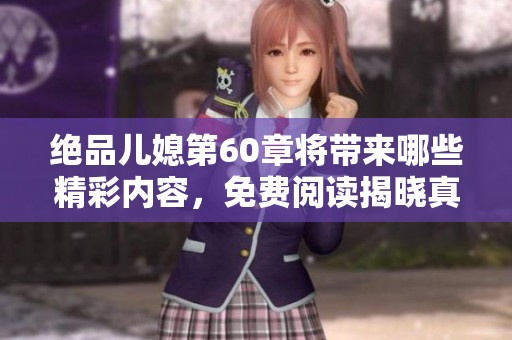 绝品儿媳第60章将带来哪些精彩内容，免费阅读揭晓真相与悬念