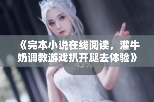 《完本小说在线阅读，灌牛奶调教游戏扒开腿去体验》