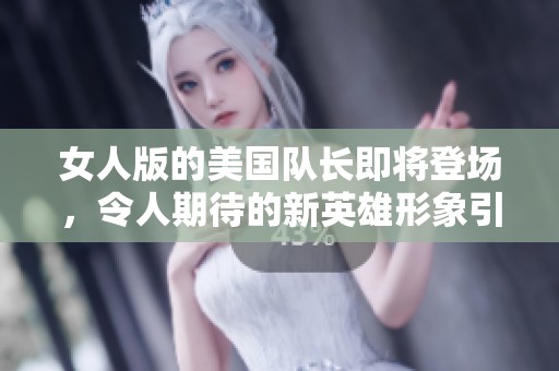 女人版的美国队长即将登场，令人期待的新英雄形象引发热议