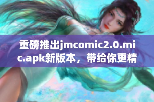 重磅推出jmcomic2.0.mic.apk新版本，带给你更精彩的漫画阅读体验！