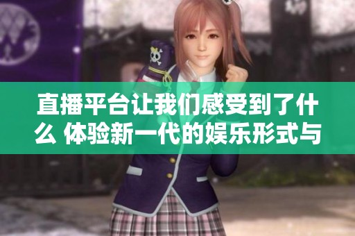 直播平台让我们感受到了什么 体验新一代的娱乐形式与互动方式