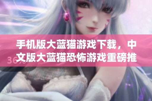 手机版大蓝猫游戏下载，中文版大蓝猫恐怖游戏重磅推出，poppy大让您体验惊悚与刺激！