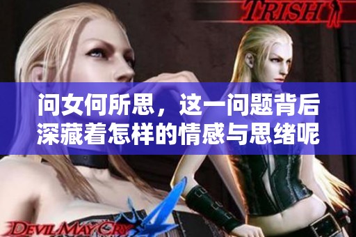 问女何所思，这一问题背后深藏着怎样的情感与思绪呢