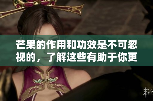芒果的作用和功效是不可忽视的，了解这些有助于你更好地食用芒果