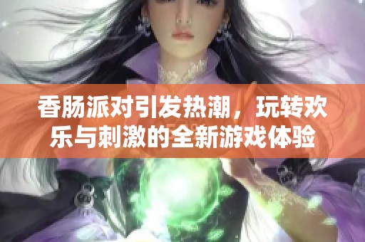 香肠派对引发热潮，玩转欢乐与刺激的全新游戏体验