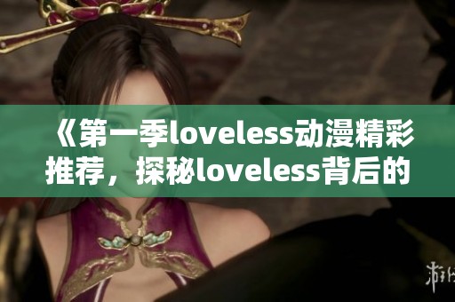 《第一季loveless动漫精彩推荐，探秘loveless背后的故事与角色》