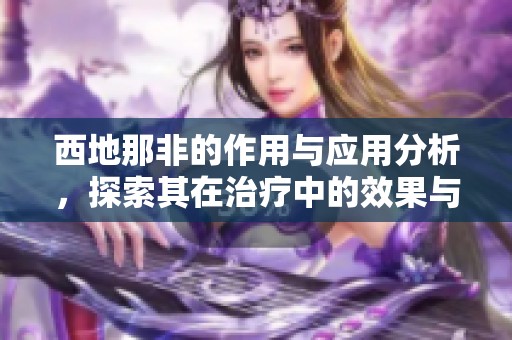 西地那非的作用与应用分析，探索其在治疗中的效果与意义