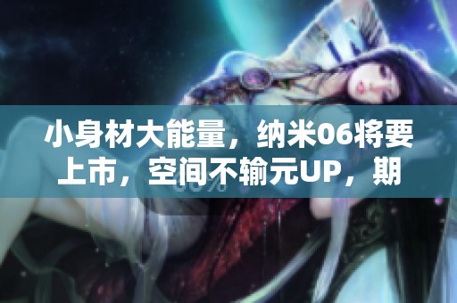 小身材大能量，纳米06将要上市，空间不输元UP，期待价格惊喜出现