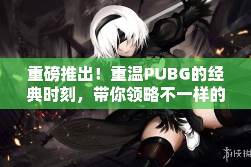 重磅推出！重温PUBG的经典时刻，带你领略不一样的游戏体验