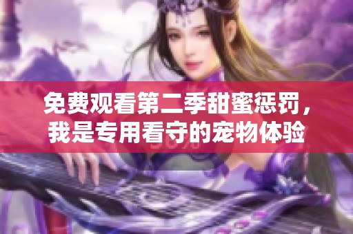 免费观看第二季甜蜜惩罚，我是专用看守的宠物体验