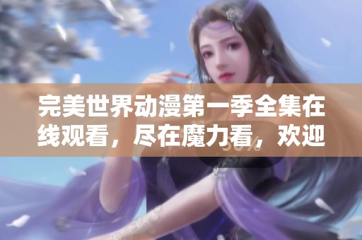 完美世界动漫第一季全集在线观看，尽在魔力看，欢迎下载观看精彩内容