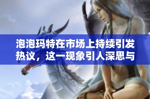 泡泡玛特在市场上持续引发热议，这一现象引人深思与关注